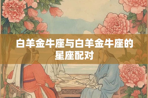 白羊金牛座与白羊金牛座的星座配对 白羊金牛座与白羊金牛座的星座配对