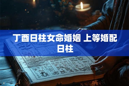 丁酉日柱女命婚姻 上等婚配日柱