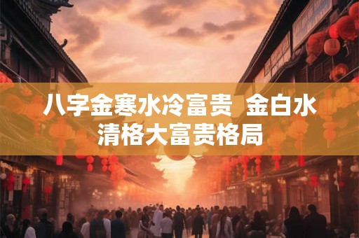 八字金寒水冷富贵  金白水清格大富贵格局