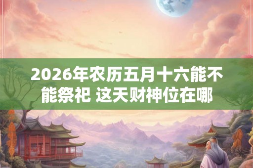 2026年农历五月十六能不能祭祀 这天财神位在哪