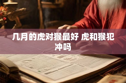 几月的虎对猴最好 虎和猴犯冲吗