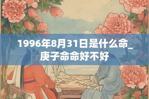 1996年8月31日是什么命_庚子命命好不好 1996年8月31日是什么命_庚子命命好不好