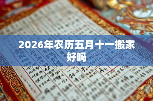 2026年农历五月十一搬家好吗 2026年农历五月十一搬家好吗