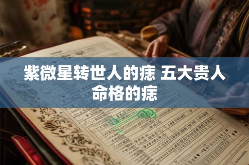 紫微星转世人的痣 五大贵人命格的痣