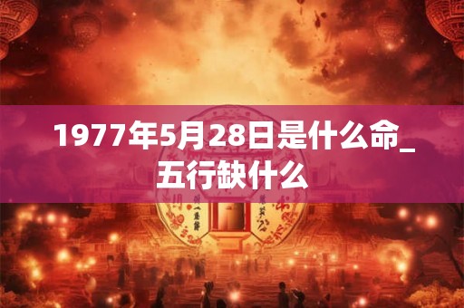 1977年5月28日是什么命_五行缺什么