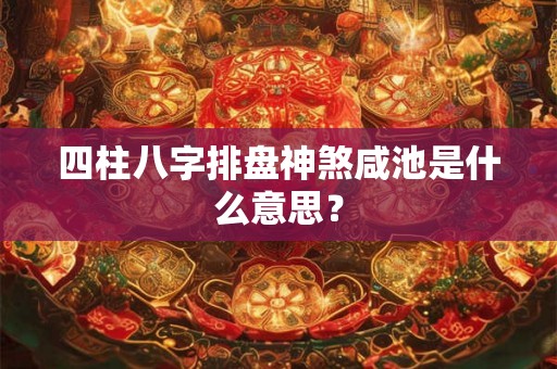 四柱八字排盘神煞咸池是什么意思？