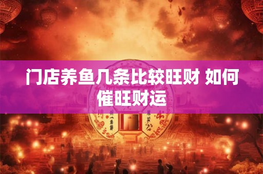 门店养鱼几条比较旺财 如何催旺财运 门店养鱼几条比较旺财 如何催旺财运