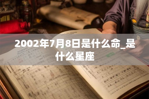 2002年7月8日是什么命_是什么星座