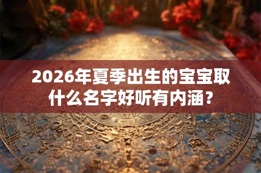 2026年夏季出生的宝宝取什么名字好听有内涵? 2026年夏季出生的宝宝取什么名字好听有内涵?