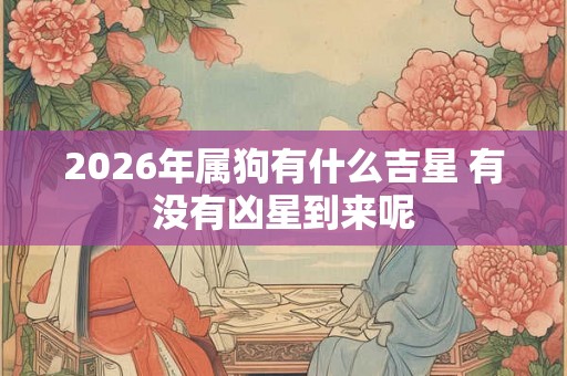 2026年属狗有什么吉星 有没有凶星到来呢