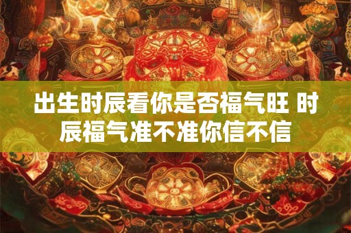 出生时辰看你是否福气旺 时辰福气准不准你信不信