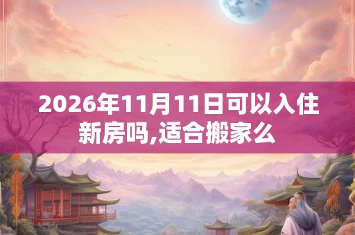 2026年11月11日可以入住新房吗,适合搬家么