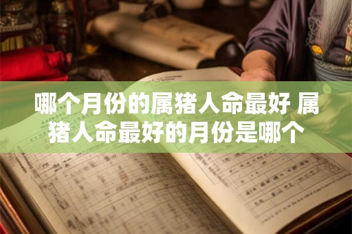 哪个月份的属猪人命最好 属猪人命最好的月份是哪个
