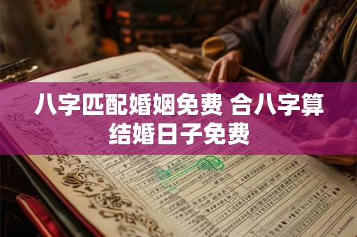 八字匹配婚姻免费 合八字算结婚日子免费