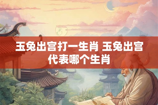 玉兔出宫打一生肖 玉兔出宫代表哪个生肖