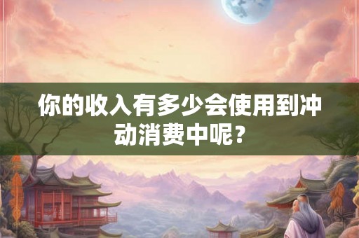 你的收入有多少会使用到冲动消费中呢? 你的收入有多少会使用到冲动消费中呢?