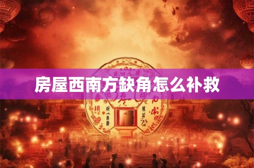 房屋西南方缺角怎么补救 房屋西南方缺角怎么补救