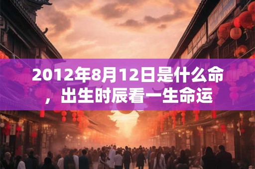 2012年8月12日是什么命，出生时辰看一生命运