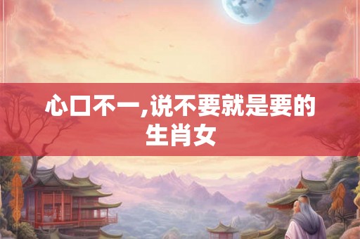 心口不一,说不要就是要的生肖女 心口不一,说不要就是要的生肖女