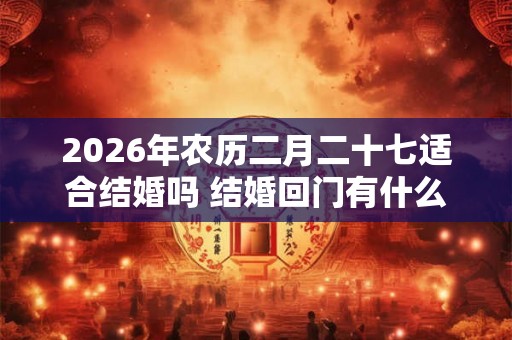 2026年农历二月二十七适合结婚吗 结婚回门有什么讲究