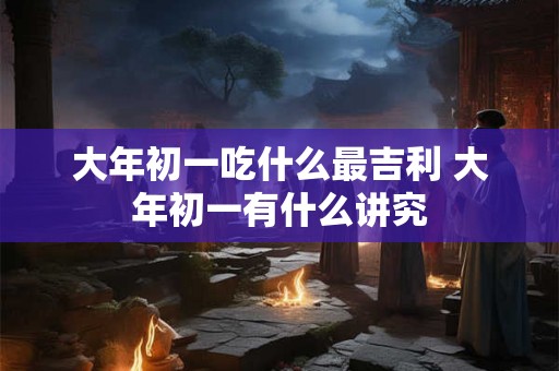 大年初一吃什么最吉利 大年初一有什么讲究