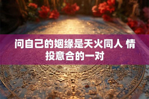 问自己的姻缘是天火同人 情投意合的一对 问自己的姻缘是天火同人 情投意合的一对