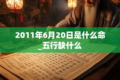 2011年6月20日是什么命_五行缺什么