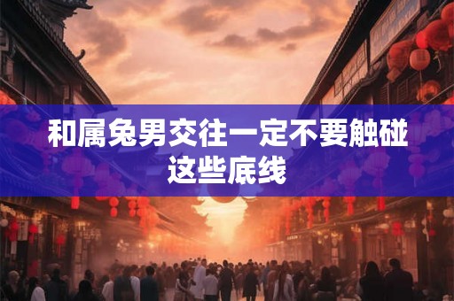 和属兔男交往一定不要触碰这些底线