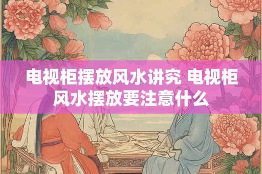 电视柜摆放风水讲究 电视柜风水摆放要注意什么
