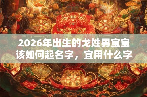 2026年出生的戈姓男宝宝该如何起名字，宜用什么字。