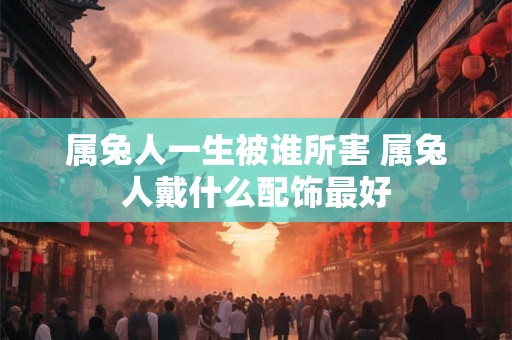 属兔人一生被谁所害 属兔人戴什么配饰最好