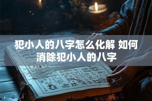 犯小人的八字怎么化解 如何消除犯小人的八字