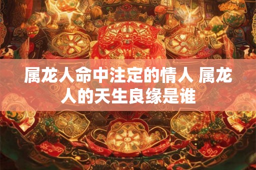 属龙人命中注定的情人 属龙人的天生良缘是谁