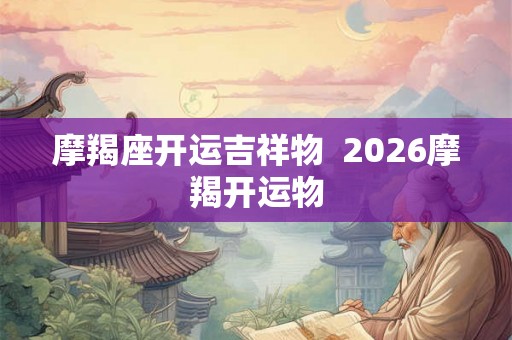 摩羯座开运吉祥物  2026摩羯开运物