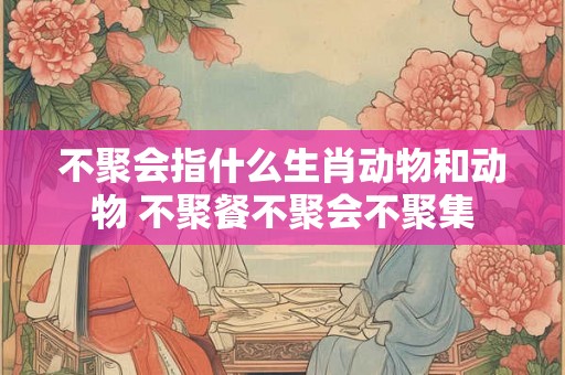 不聚会指什么生肖动物和动物 不聚餐不聚会不聚集