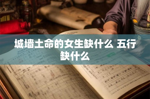 城墙土命的女生缺什么 五行缺什么 城墙土命的女生缺什么 五行缺什么