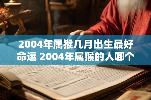 2004年属猴几月出生最好命运 2004年属猴的人哪个月出生命运最好