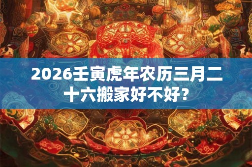 2026壬寅虎年农历三月二十六搬家好不好？