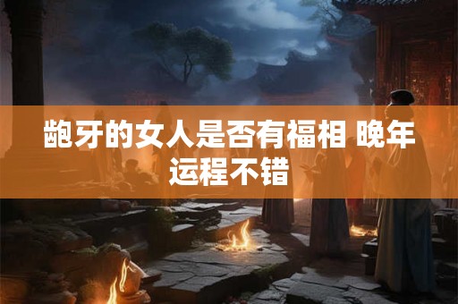 龅牙的女人是否有福相 晚年运程不错