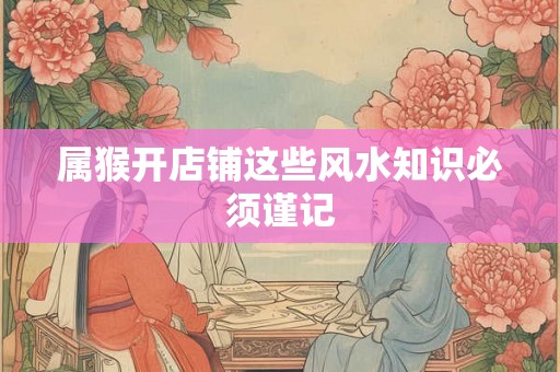 属猴开店铺这些风水知识必须谨记