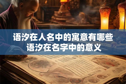 语汐在人名中的寓意有哪些 语汐在名字中的意义