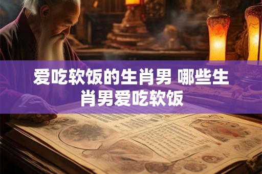 爱吃软饭的生肖男 哪些生肖男爱吃软饭