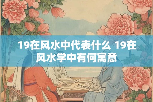 19在风水中代表什么 19在风水学中有何寓意