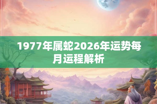 1977年属蛇2026年运势每月运程解析