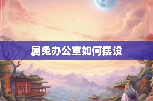 属兔办公室如何摆设
