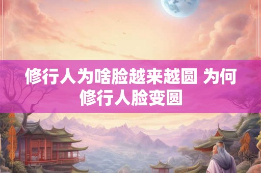 修行人为啥脸越来越圆 为何修行人脸变圆 修行人为啥脸越来越圆 为何修行人脸变圆