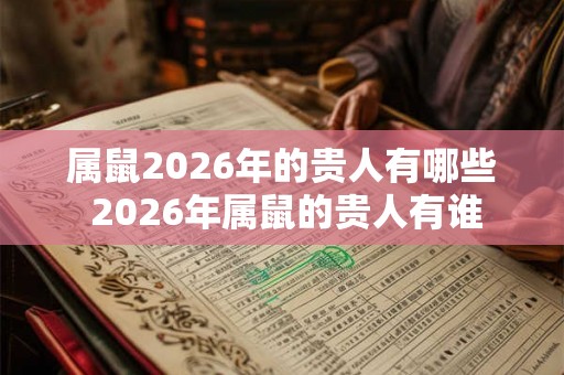 属鼠2026年的贵人有哪些 2026年属鼠的贵人有谁 属鼠2026年的贵人有哪些 2026年属鼠的贵人有谁