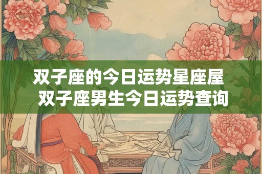 双子座的今日运势星座屋 双子座男生今日运势查询 双子座的今日运势星座屋 双子座男生今日运势查询