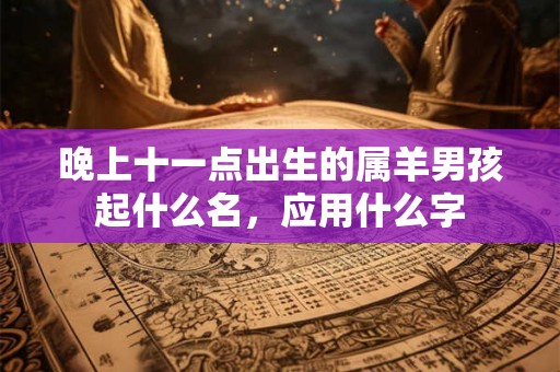 晚上十一点出生的属羊男孩起什么名，应用什么字