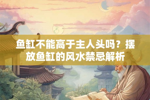 鱼缸不能高于主人头吗？摆放鱼缸的风水禁忌解析